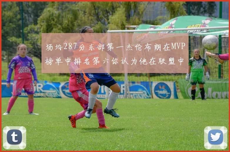 场均287分东部第一杰伦布朗在MVP榜单中排名第六你认为他在联盟中应排第几