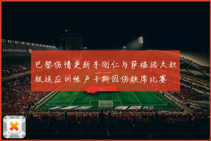 巴黎伤情更新李刚仁与萨福诺夫积极适应训练卢卡斯因伤缺席比赛