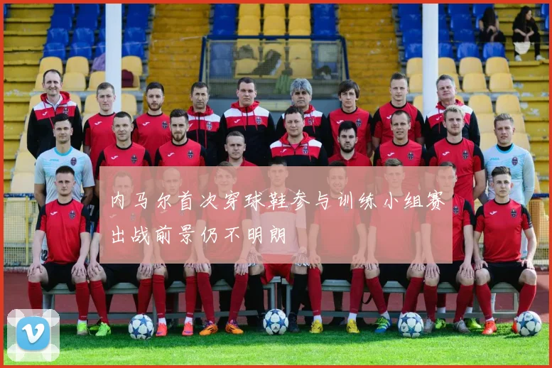 内马尔首次穿球鞋参与训练小组赛出战前景仍不明朗