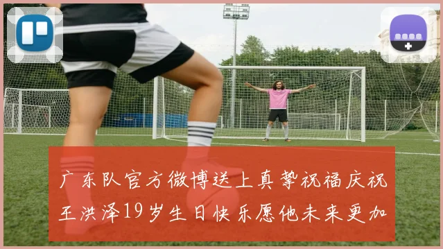 广东队官方微博送上真挚祝福庆祝王洪泽19岁生日快乐愿他未来更加辉煌