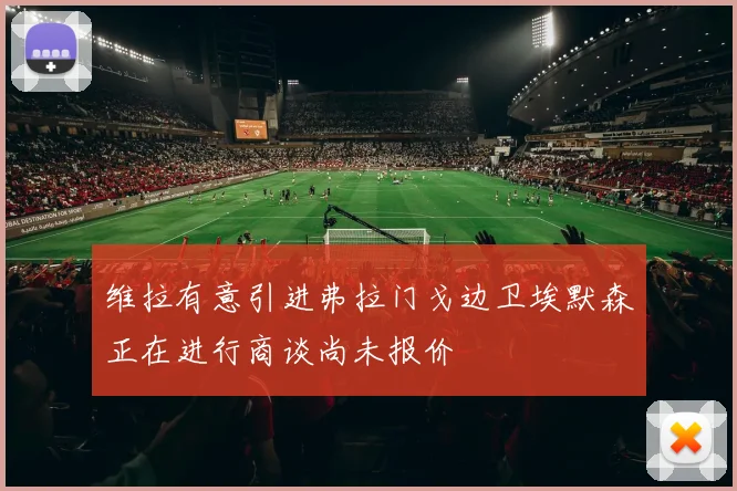 维拉有意引进弗拉门戈边卫埃默森正在进行商谈尚未报价