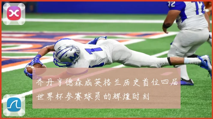 乔丹亨德森成英格兰历史首位四届世界杯参赛球员的辉煌时刻