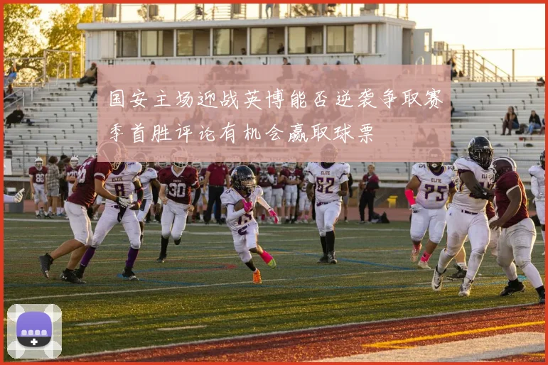 国安主场迎战英博能否逆袭争取赛季首胜评论有机会赢取球票