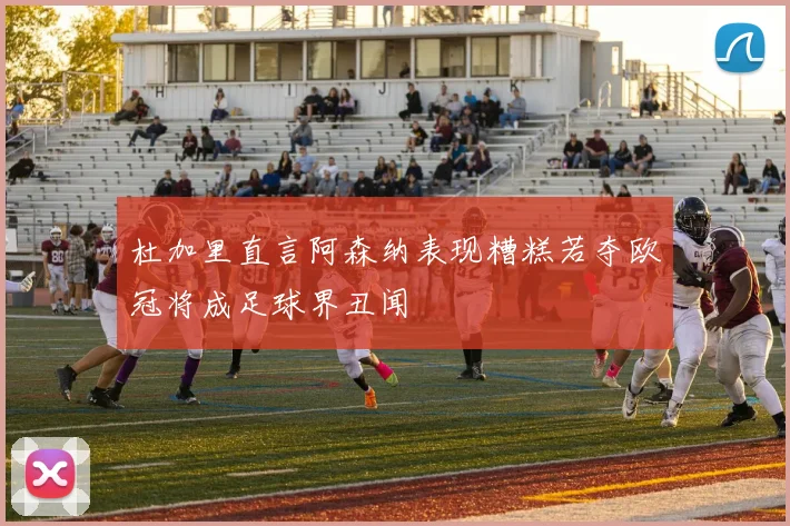 杜加里直言阿森纳表现糟糕若夺欧冠将成足球界丑闻