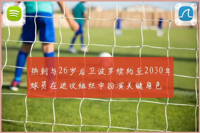 热刺与26岁后卫波罗续约至2030年球员在进攻组织中扮演关键角色