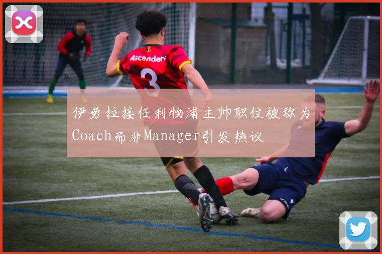 伊劳拉接任利物浦主帅职位被称为Coach而非Manager引发热议