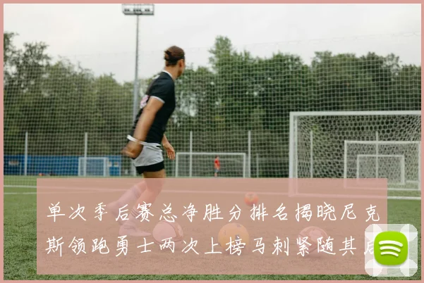 单次季后赛总净胜分排名揭晓尼克斯领跑勇士两次上榜马刺紧随其后