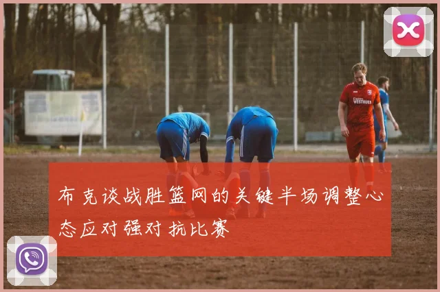 布克谈战胜篮网的关键半场调整心态应对强对抗比赛